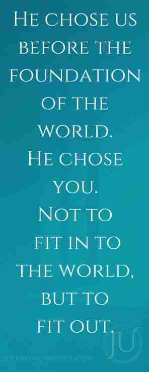 He chose us before the foundation of the world. He chose you. Not to fit in to the world, but to fit out.