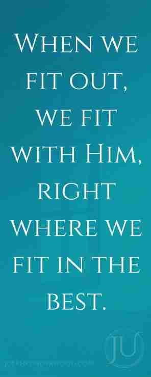 When we fit out, we fit with Him, right where we fit in the best.